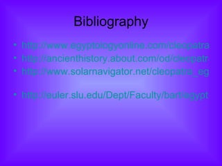 Bibliography http://www.egyptologyonline.com/cleopatra.htm http://ancienthistory.about.com/od/cleopatra/a/Cleopatra.htm http://www.solarnavigator.net/cleopatra_egyptian_pharoah.htm   http://euler.slu.edu/Dept/Faculty/bart/egyptianhtml/kings%20and%20Queens/Cleopatra_VII.html   