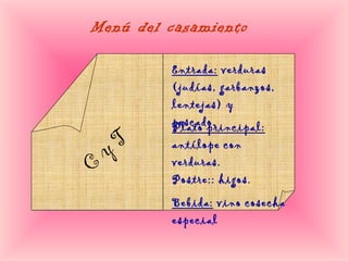 Menú del casamiento Entrada:  verduras (judías, garbanzos, lentejas) y pescado. Plato principal: antílope con verduras. Postre:: higos. Bebida:  vino cosecha especial C y T 