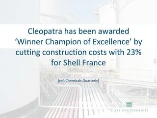 Cleopatra has been awarded 
‘Winner Champion of Excellence’ by 
cutting construction costs with 23% 
          for Shell France
            [ref. Chemicals Quarterly]
 