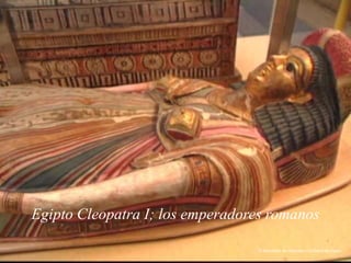 Egipto Cleopatra I; los emperadores romanos
El Sarcófago de Cleopatra I La Reina de Egipto.
 
