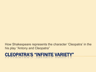 CLEOPATRA’S “INFINITE VARIETY”
How Shakespeare represents the character „Cleopatra‟ in the
his play “Antony and Cleopatra”
 