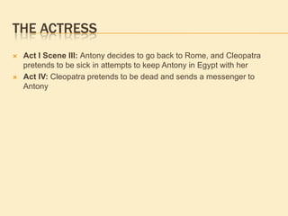 THE ACTRESS
 Act I Scene III: Antony decides to go back to Rome, and Cleopatra
pretends to be sick in attempts to keep Antony in Egypt with her
 Act IV: Cleopatra pretends to be dead and sends a messenger to
Antony
 