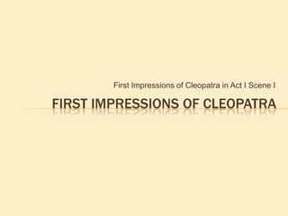 First Impressions of Cleopatra in Act I Scene I
FIRST IMPRESSIONS OF CLEOPATRA
 