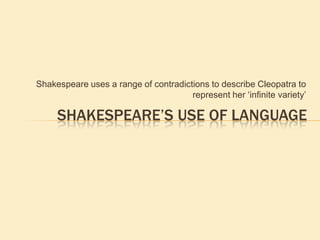 Shakespeare uses a range of contradictions to describe Cleopatra to
represent her „infinite variety‟
SHAKESPEARE’S USE OF LANGUAGE
 