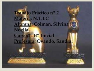 Trabajo Práctico nº 2
Materia: N.T.I.C
Alumna: Colman, Silvina
Noelia.
Curso:1º Bº Inicial
Profesora: Ovando, Sandra.
 