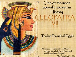 One of the most 
powerful women in 
History 
The last Pharaoh of Egypt 
If the nose ofCleopatra had been 
shorter, the whole face of the earth 
would have been changed 
Blas Pascal (1623-1662) 
 