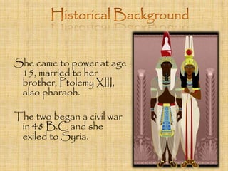 She came to power at age 
15, married to her 
brother, Ptolemy XIII, 
also pharaoh. 
The two began a civil war 
in 48 B.C and she 
exiled to Syria. 
 