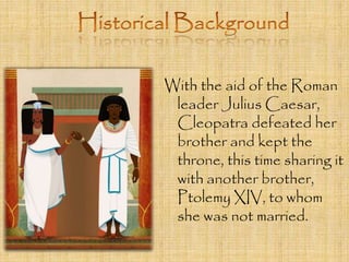 With the aid of the Roman 
leader Julius Caesar, 
Cleopatra defeated her 
brother and kept the 
throne, this time sharing it 
with another brother, 
Ptolemy XIV, to whom 
she was not married. 
 