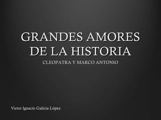 GRANDES AMORESGRANDES AMORES
DE LA HISTORIADE LA HISTORIA
CLEOPATRA Y MARCO ANTONIOCLEOPATRA Y MARCO ANTONIO
Victor Ignacio Galicia López
 