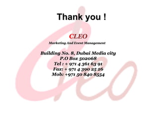 Thank you !

             CLEO
   Marketing And Event Management


Building No. 8, Dubai Media city
        P.O Box 502068
      Tel : + 971 4 361 63 91
     Fax: + 971 4 390 25 26
     Mob: +971 50 840 8554
 