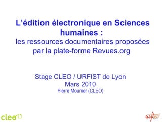 L’édition électronique en Sciences humaines :   les ressources documentaires proposées par la plate-forme Revues.org   Stage CLEO / URFIST de Lyon Mars 2010 Pierre Mounier (CLEO) 