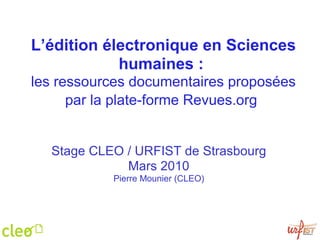 L’édition électronique en Sciences humaines :   les ressources documentaires proposées par la plate-forme Revues.org   Stage CLEO / URFIST de Strasbourg Mars 2010 Pierre Mounier (CLEO) 