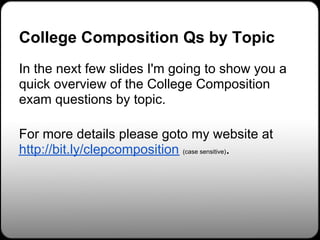College Composition Qs by Topic
In the next few slides I'm going to show you a
quick overview of the College Composition
exam questions by topic.

For more details please goto my website at
http://bit.ly/clepcomposition (case sensitive).
 