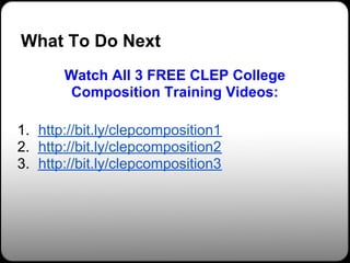 What To Do Next
       Watch All 3 FREE CLEP College
        Composition Training Videos:

1. http://bit.ly/clepcomposition1
2. http://bit.ly/clepcomposition2
3. http://bit.ly/clepcomposition3
 
