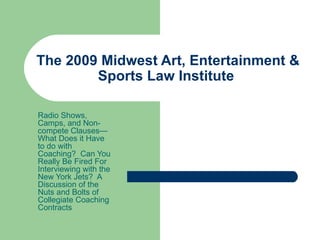 The 2009 Midwest Art, Entertainment & Sports Law Institute  Radio Shows, Camps, and Non-compete Clauses—What Does it Have to do with Coaching?  Can You Really Be Fired For Interviewing with the New York Jets?  A Discussion of the Nuts and Bolts of Collegiate Coaching Contracts 
