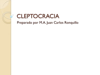 CLEPTOCRACIA
Preparado por M.A. Juan Carlos Ronquillo
 