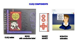 CLEQ COMPONENTS
MAKEY
MAKEY
SCRATCH
animation
CLEQ tablet
BOOK
with conductive label
 