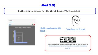 CLEQ Educational Toy by Adriano Parracciani is licensed under a
Creative Commons Attribution-NonCommercial 4.0 International
License.
About CLEQ
CLEQ is an italian acronym for : Che Libro È Questo (What book is this)
CyberParra on Scratch
CLEQ: scratch project to
remix
 
