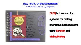 CLEQ - SCRATCH BOOKS REVIEWER
educational toy by cyberparra
CLEQ is the core of a
systems for making
interactive books reviews
using Scratch and
MakeyMakey
 