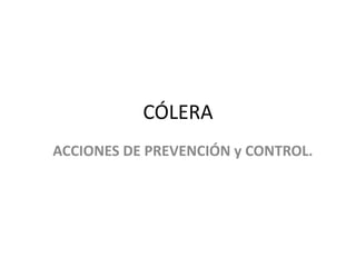 CÓLERA
ACCIONES DE PREVENCIÓN y CONTROL.
 