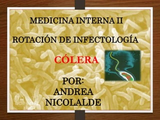 MEDICINA INTERNA II
ROTACIÓN DE INFECTOLOGÍA
POR:
ANDREA
NICOLALDE
CÓLERA
 