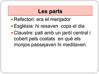 Les parts
Les parts
 Refectori: era el menjador

 Església: hi resaven cops el dia
 Claustre: pati amb un jardí central i

cobert pels costats en què els
monjos passejaven hi meditaven.

 
