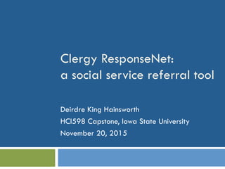 Clergy ResponseNet:
a social service referral tool
Deirdre King Hainsworth
HCI598 Capstone, Iowa State University
November 20, 2015
 