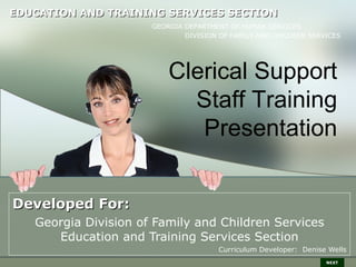 Developed For: Georgia Division of Family and Children Services Education and Training Services Section Curriculum Developer:  Denise Wells NEXT EDUCATION AND TRAINING SERVICES SECTION GEORGIA DEPARTMENT OF HUMAN SERVICES DIVISION OF FAMILY AND CHILDREN SERVICES Clerical Support Staff Training Presentation 