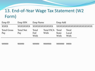 13. End-of-Year Wage Tax Statement (W2
Form)
Emp ID Emp SSN Emp Name Emp Add
XXXX XXXXXXXX XXXXXXXXXXXXX XXXXXXXXXXXXXXXXXXXXXXX
Total Gross
Pay
Total Net
Pay
Total
Fed
With
Total FICA
With
Total
State
With
Total
Local
With
99999 99999 99999 999999 999999 9999
 