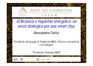 «Efficienza e risparmio energetico: un
   asset strategico per una smart city»
                  Alessandro Clerici

Presidente del gruppo di Studio del WEC «Risorse energetiche
                         e tecnologie»

                 Presidente Onorario FAST
 