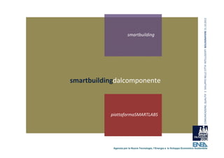 COMUNICAZIONE, QUALITA’ E  SVILUPPO NELLE CITTA’ INTELLIGENTI  BOLOGNAFIERE 31.10.2012
                       smartbuilding




smartbuildingdalcomponente



           piattaformaSMARTLABS




            Agenzia per le Nuove Tecnologie, l’Energia e lo Sviluppo Economico Sostenibile
 