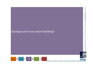 COMUNICAZIONE, QUALITA’ E  SVILUPPO NELLE CITTA’ INTELLIGENTI  BOLOGNAFIERE 31.10.2012
Dunque cos’è uno smart building?




                          Agenzia per le Nuove Tecnologie, l’Energia e lo Sviluppo Economico Sostenibile
 