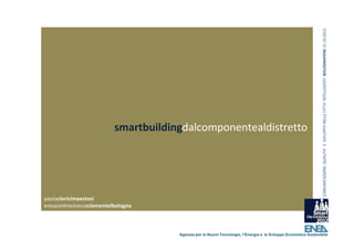 COMUNICAZIONE, QUALITA’ E  SVILUPPO NELLE CITTA’ INTELLIGENTI  BOLOGNAFIERE 31.10.2012
                          smartbuildingdalcomponentealdistretto




paolaclericimaestosi
eneacentroricercaclementelbologna



                                      Agenzia per le Nuove Tecnologie, l’Energia e lo Sviluppo Economico Sostenibile
 