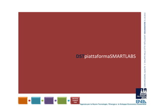 COMUNICAZIONE, QUALITA’ E  SVILUPPO NELLE CITTA’ INTELLIGENTI  BOLOGNAFIERE 31.10.2012
DSTpiattaformaSMARTLABS




 Agenzia per le Nuove Tecnologie, l’Energia e lo Sviluppo Economico Sostenibile
 