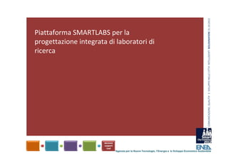COMUNICAZIONE, QUALITA’ E  SVILUPPO NELLE CITTA’ INTELLIGENTI  BOLOGNAFIERE 31.10.2012
Piattaforma SMARTLABS per la 
progettazione integrata di laboratori di 
ricerca 




                           Agenzia per le Nuove Tecnologie, l’Energia e lo Sviluppo Economico Sostenibile
 