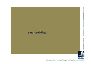 COMUNICAZIONE, QUALITA’ E  SVILUPPO NELLE CITTA’ INTELLIGENTI  BOLOGNAFIERE 31.10.2012
smartbuilding




                Agenzia per le Nuove Tecnologie, l’Energia e lo Sviluppo Economico Sostenibile
 