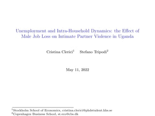 Unemployment and Intra-Household Dynamics: the Effect of
Male Job Loss on Intimate Partner Violence in Uganda
Cristina Clerici1
Stefano Tripodi2
May 11, 2022
1
Stockholm School of Economics, cristina.clerici@phdstudent.hhs.se
2
Copenhagen Business School, st.eco@cbs.dk
 