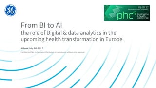 Confidential. Not to be copied, distributed, or reproduced without prior approval.
From BI to AI
the role of Digital & data analytics in the
upcoming health transformation in Europe
Athens, July 5th 2017
 