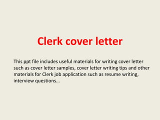 Clerk cover letter
This ppt file includes useful materials for writing cover letter
such as cover letter samples, cover letter writing tips and other
materials for Clerk job application such as resume writing,
interview questions…

 