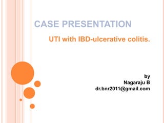CASE PRESENTATION
UTI with IBD-ulcerative colitis.

by
Nagaraju B
dr.bnr2011@gmail.com

 