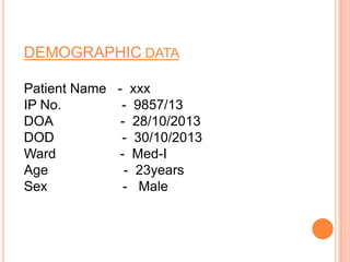 DEMOGRAPHIC DATA
Patient Name - xxx
IP No.
- 9857/13
DOA
- 28/10/2013
DOD
- 30/10/2013
Ward
- Med-I
Age
- 23years
Sex
- Male

 