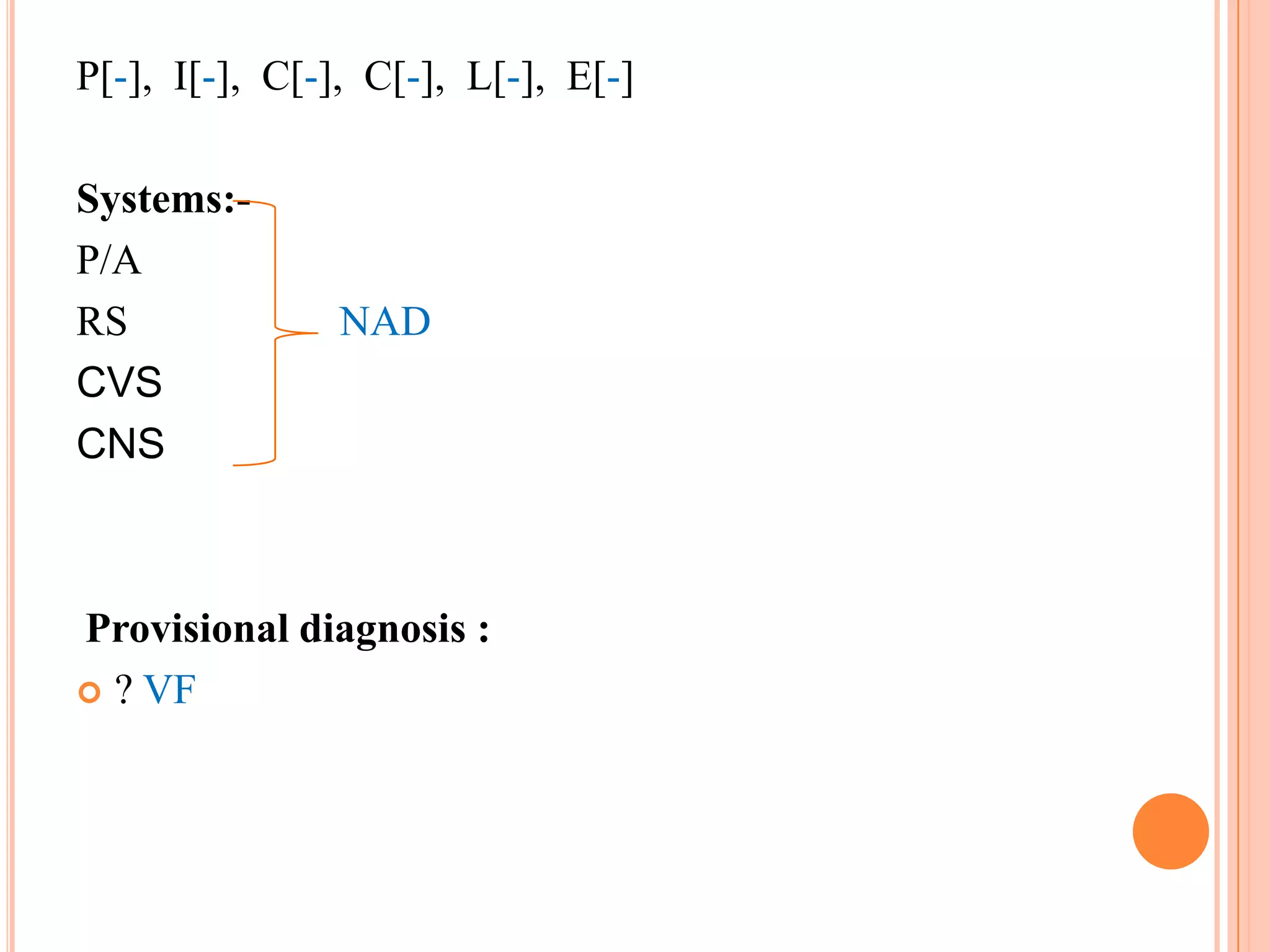 P[-], I[-], C[-], C[-], L[-], E[-]
Systems:P/A
RS
CVS
CNS

NAD

Provisional diagnosis :
 ? VF

 