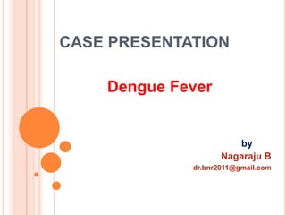 CASE PRESENTATION
Dengue Fever

by
Nagaraju B
dr.bnr2011@gmail.com

 