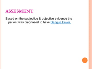 ASSESMENT
Based on the subjective & objective evidence the
patient was diagnosed to have Dengue Fever.

 