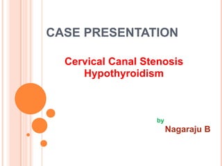 CASE PRESENTATION
Cervical Canal Stenosis
Hypothyroidism

by

Nagaraju B

 
