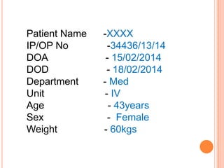Patient Name
IP/OP No
DOA
DOD
Department
Unit
Age
Sex
Weight

-XXXX
-34436/13/14
- 15/02/2014
- 18/02/2014
- Med
- IV
- 43years
- Female
- 60kgs

 