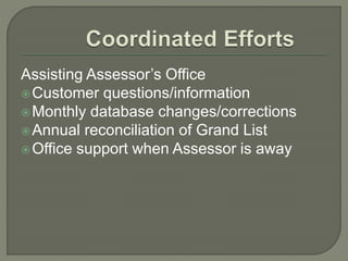 Assisting Assessor’s Office 
Customer questions/information 
Monthly database changes/corrections 
Annual reconciliation of Grand List 
Office support when Assessor is away 
 