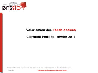 Valorisation des  Fonds anciens Clermont-Ferrand– février 2011 Février 2011 Valorisation des fonds anciens, Clermont-Ferrand 
