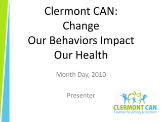 Clermont CAN: ChangeOur Behaviors Impact Our Health  Month Day, 2010 Presenter 