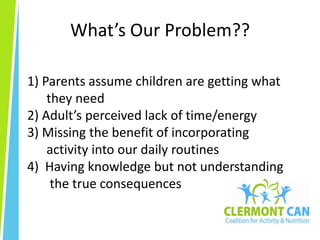 What’s Our Problem??1) Parents assume children are getting what       they need2) Adult’s perceived lack of time/energy3) Missing the benefit of incorporating       activity into our daily routines4)  Having knowledge but not understanding        the true consequences